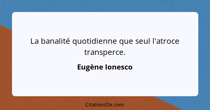 La banalité quotidienne que seul l'atroce transperce.... - Eugène Ionesco