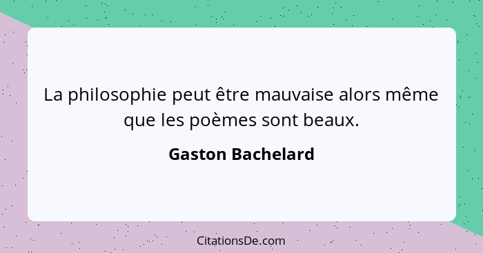 La philosophie peut être mauvaise alors même que les poèmes sont beaux.... - Gaston Bachelard