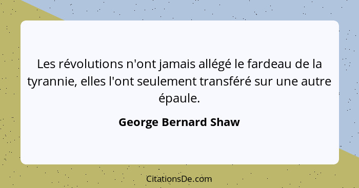 Les révolutions n'ont jamais allégé le fardeau de la tyrannie, elles l'ont seulement transféré sur une autre épaule.... - George Bernard Shaw