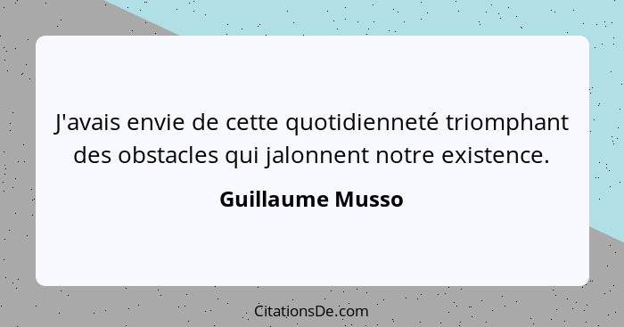 J'avais envie de cette quotidienneté triomphant des obstacles qui jalonnent notre existence.... - Guillaume Musso