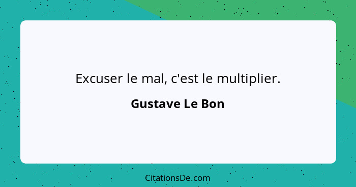 Excuser le mal, c'est le multiplier.... - Gustave Le Bon