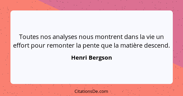 Toutes nos analyses nous montrent dans la vie un effort pour remonter la pente que la matière descend.... - Henri Bergson