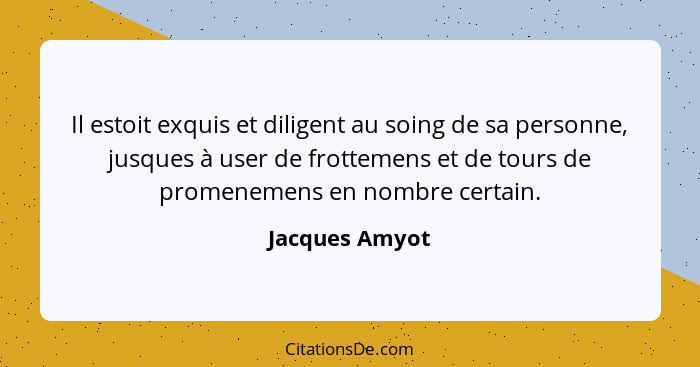 Il estoit exquis et diligent au soing de sa personne, jusques à user de frottemens et de tours de promenemens en nombre certain.... - Jacques Amyot