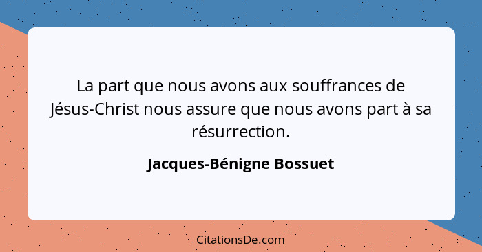 La part que nous avons aux souffrances de Jésus-Christ nous assure que nous avons part à sa résurrection.... - Jacques-Bénigne Bossuet