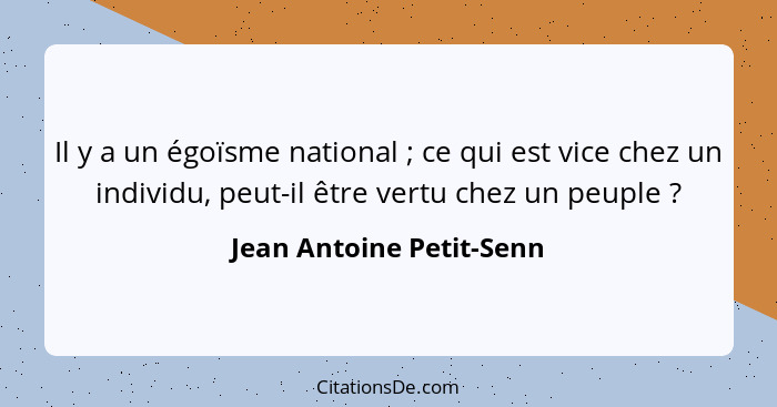 Il y a un égoïsme national ; ce qui est vice chez un individu, peut-il être vertu chez un peuple ?... - Jean Antoine Petit-Senn