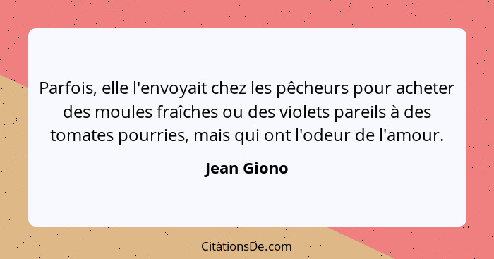 Parfois, elle l'envoyait chez les pêcheurs pour acheter des moules fraîches ou des violets pareils à des tomates pourries, mais qui ont l... - Jean Giono