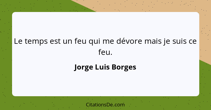 Le temps est un feu qui me dévore mais je suis ce feu.... - Jorge Luis Borges