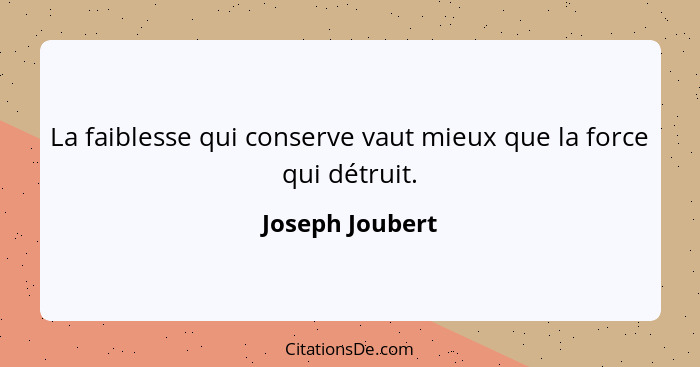 La faiblesse qui conserve vaut mieux que la force qui détruit.... - Joseph Joubert