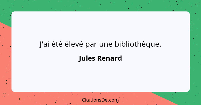 J'ai été élevé par une bibliothèque.... - Jules Renard