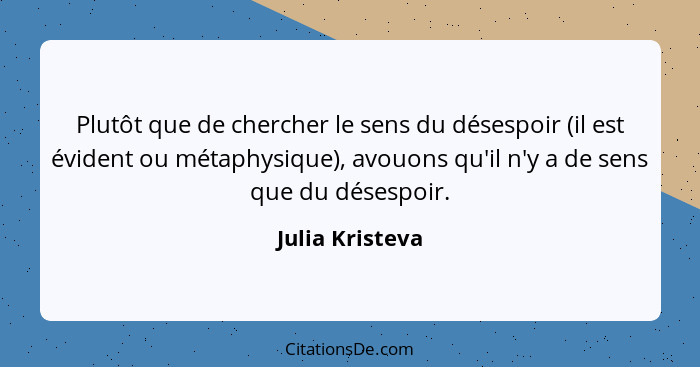 Plutôt que de chercher le sens du désespoir (il est évident ou métaphysique), avouons qu'il n'y a de sens que du désespoir.... - Julia Kristeva