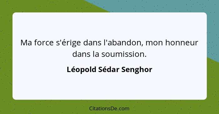 Ma force s'érige dans l'abandon, mon honneur dans la soumission.... - Léopold Sédar Senghor