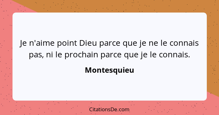 Je n'aime point Dieu parce que je ne le connais pas, ni le prochain parce que je le connais.... - Montesquieu