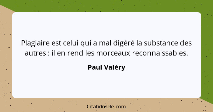 Plagiaire est celui qui a mal digéré la substance des autres : il en rend les morceaux reconnaissables.... - Paul Valéry