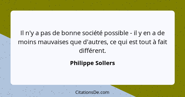 Il n'y a pas de bonne société possible - il y en a de moins mauvaises que d'autres, ce qui est tout à fait différent.... - Philippe Sollers