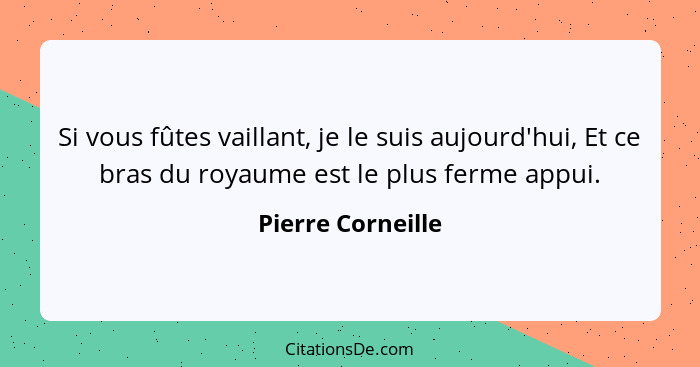 Si vous fûtes vaillant, je le suis aujourd'hui, Et ce bras du royaume est le plus ferme appui.... - Pierre Corneille