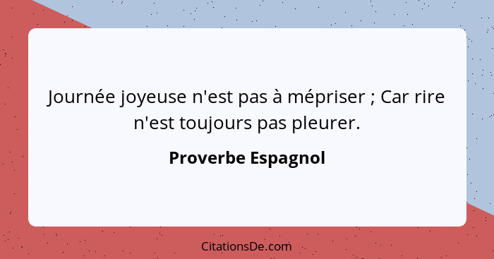 Journée joyeuse n'est pas à mépriser ; Car rire n'est toujours pas pleurer.... - Proverbe Espagnol