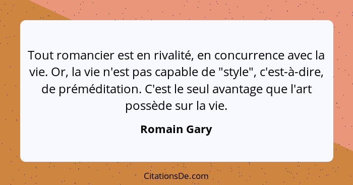 Tout romancier est en rivalité, en concurrence avec la vie. Or, la vie n'est pas capable de "style", c'est-à-dire, de préméditation. C'e... - Romain Gary