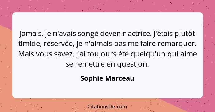 Jamais, je n'avais songé devenir actrice. J'étais plutôt timide, réservée, je n'aimais pas me faire remarquer. Mais vous savez, j'ai... - Sophie Marceau