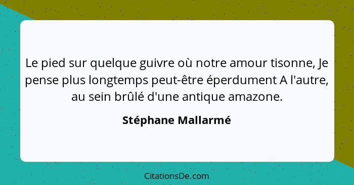 Le pied sur quelque guivre où notre amour tisonne, Je pense plus longtemps peut-être éperdument A l'autre, au sein brûlé d'une ant... - Stéphane Mallarmé