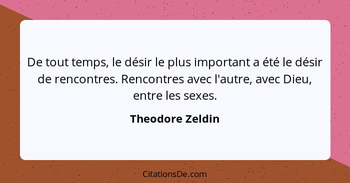 De tout temps, le désir le plus important a été le désir de rencontres. Rencontres avec l'autre, avec Dieu, entre les sexes.... - Theodore Zeldin