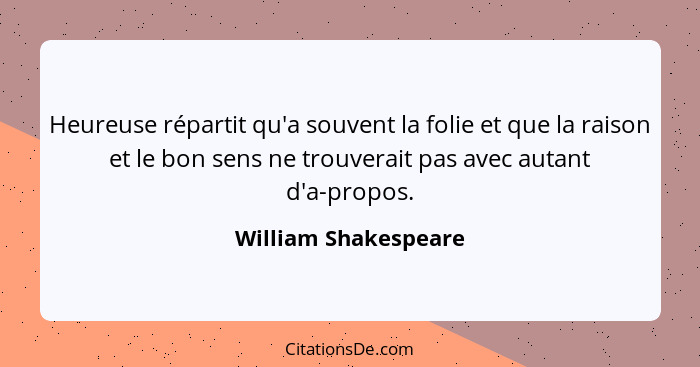 Heureuse répartit qu'a souvent la folie et que la raison et le bon sens ne trouverait pas avec autant d'a-propos.... - William Shakespeare