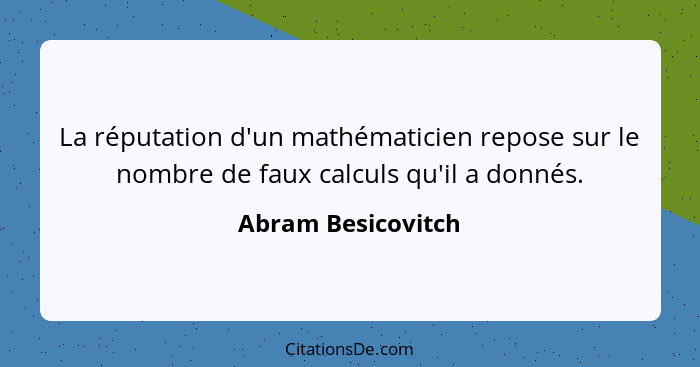 La réputation d'un mathématicien repose sur le nombre de faux calculs qu'il a donnés.... - Abram Besicovitch