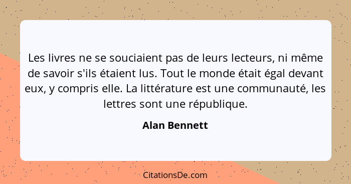 Les livres ne se souciaient pas de leurs lecteurs, ni même de savoir s'ils étaient lus. Tout le monde était égal devant eux, y compris... - Alan Bennett