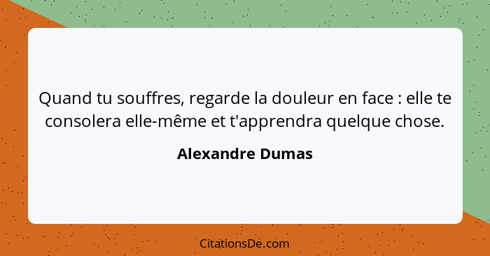 Quand tu souffres, regarde la douleur en face : elle te consolera elle-même et t'apprendra quelque chose.... - Alexandre Dumas