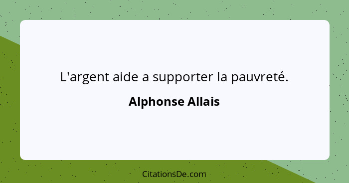 L'argent aide a supporter la pauvreté.... - Alphonse Allais