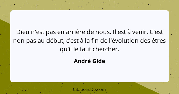 Dieu n'est pas en arrière de nous. Il est à venir. C'est non pas au début, c'est à la fin de l'évolution des êtres qu'il le faut chercher... - André Gide