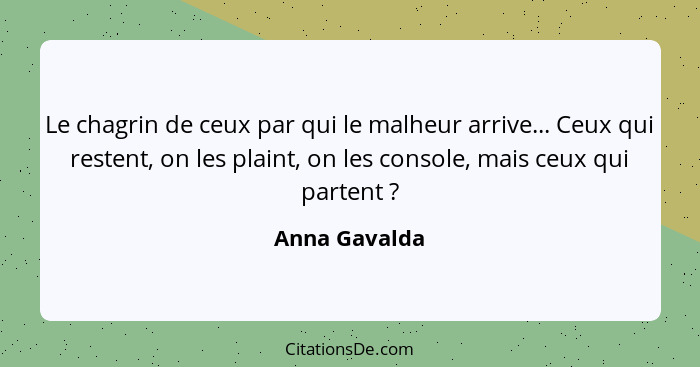 Le chagrin de ceux par qui le malheur arrive... Ceux qui restent, on les plaint, on les console, mais ceux qui partent ?... - Anna Gavalda