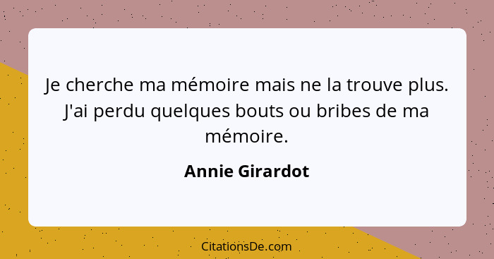 Je cherche ma mémoire mais ne la trouve plus. J'ai perdu quelques bouts ou bribes de ma mémoire.... - Annie Girardot