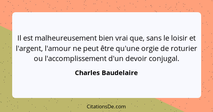 Il est malheureusement bien vrai que, sans le loisir et l'argent, l'amour ne peut être qu'une orgie de roturier ou l'accomplissem... - Charles Baudelaire