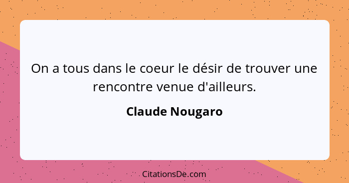 On a tous dans le coeur le désir de trouver une rencontre venue d'ailleurs.... - Claude Nougaro