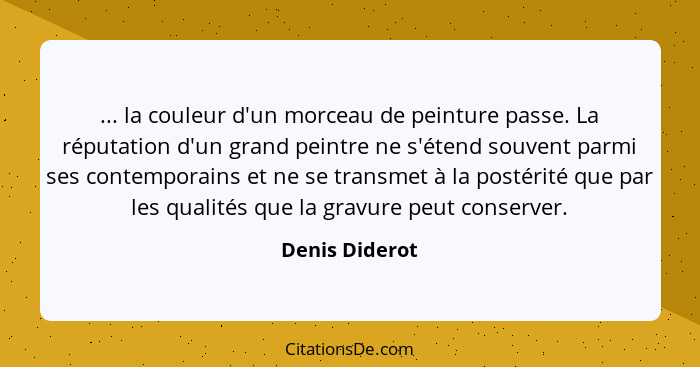 ... la couleur d'un morceau de peinture passe. La réputation d'un grand peintre ne s'étend souvent parmi ses contemporains et ne se tr... - Denis Diderot