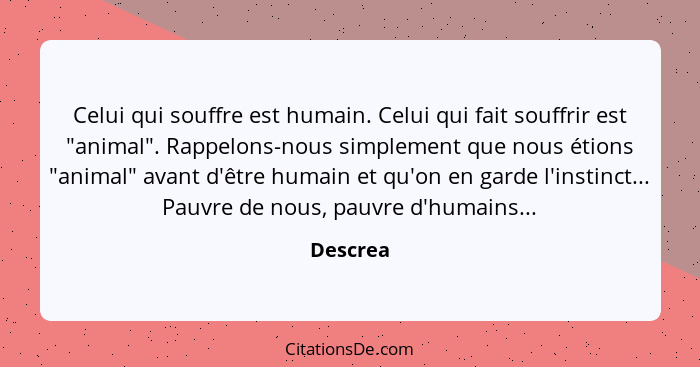 Celui qui souffre est humain. Celui qui fait souffrir est "animal". Rappelons-nous simplement que nous étions "animal" avant d'être humain e... - Descrea