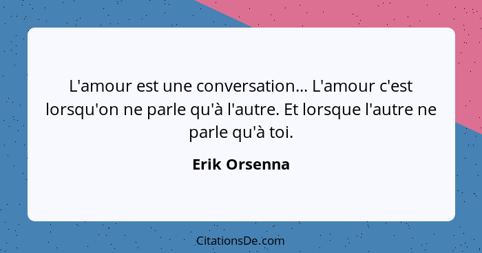 L'amour est une conversation... L'amour c'est lorsqu'on ne parle qu'à l'autre. Et lorsque l'autre ne parle qu'à toi.... - Erik Orsenna