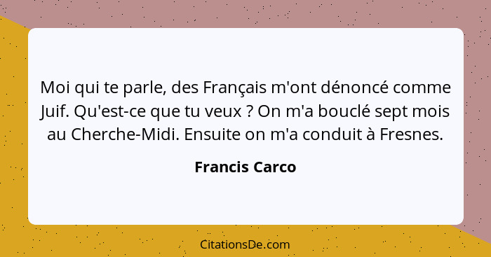 Moi qui te parle, des Français m'ont dénoncé comme Juif. Qu'est-ce que tu veux ? On m'a bouclé sept mois au Cherche-Midi. Ensuite... - Francis Carco