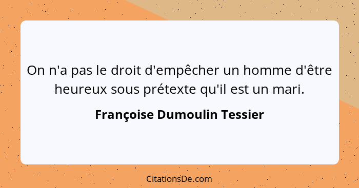On n'a pas le droit d'empêcher un homme d'être heureux sous prétexte qu'il est un mari.... - Françoise Dumoulin Tessier