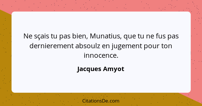 Ne sçais tu pas bien, Munatius, que tu ne fus pas dernierement absoulz en jugement pour ton innocence.... - Jacques Amyot