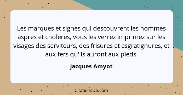 Les marques et signes qui descouvrent les hommes aspres et choleres, vous les verrez imprimez sur les visages des serviteurs, des fris... - Jacques Amyot