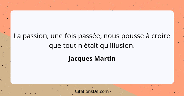 La passion, une fois passée, nous pousse à croire que tout n'était qu'illusion.... - Jacques Martin