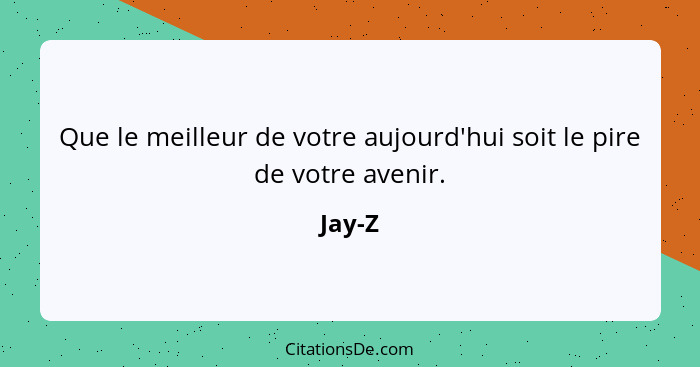 Que le meilleur de votre aujourd'hui soit le pire de votre avenir.... - Jay-Z