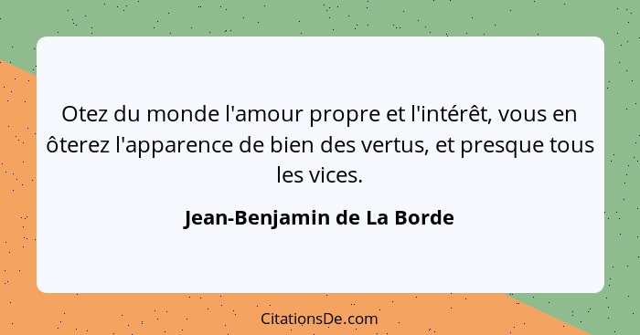 Otez du monde l'amour propre et l'intérêt, vous en ôterez l'apparence de bien des vertus, et presque tous les vices.... - Jean-Benjamin de La Borde