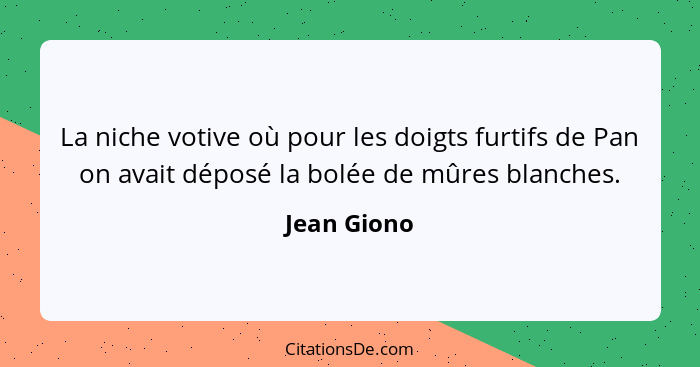 La niche votive où pour les doigts furtifs de Pan on avait déposé la bolée de mûres blanches.... - Jean Giono