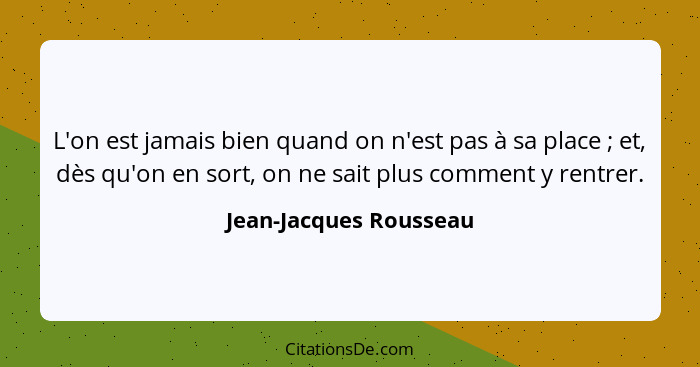 L'on est jamais bien quand on n'est pas à sa place ; et, dès qu'on en sort, on ne sait plus comment y rentrer.... - Jean-Jacques Rousseau