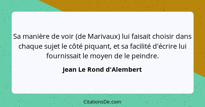 Sa manière de voir (de Marivaux) lui faisait choisir dans chaque sujet le côté piquant, et sa facilité d'écrire lui four... - Jean Le Rond d'Alembert