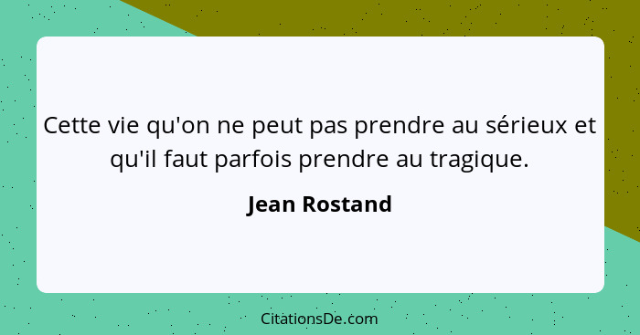 Cette vie qu'on ne peut pas prendre au sérieux et qu'il faut parfois prendre au tragique.... - Jean Rostand