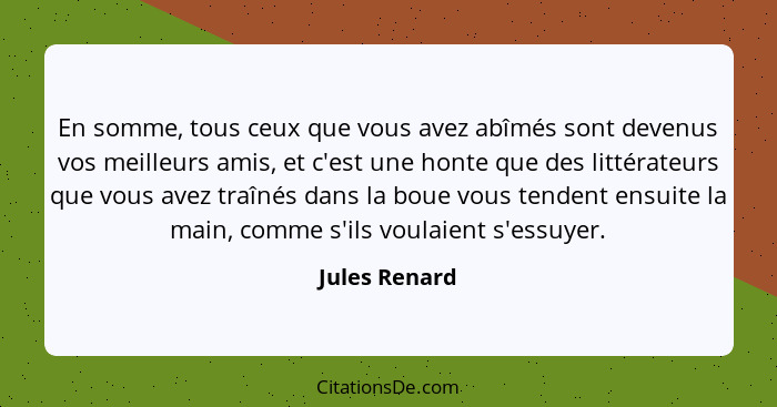 En somme, tous ceux que vous avez abîmés sont devenus vos meilleurs amis, et c'est une honte que des littérateurs que vous avez traînés... - Jules Renard