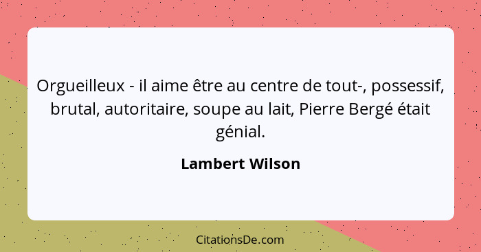 Orgueilleux - il aime être au centre de tout-, possessif, brutal, autoritaire, soupe au lait, Pierre Bergé était génial.... - Lambert Wilson